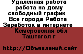 Удалённая работа, работа на дому, свободный график. - Все города Работа » Заработок в интернете   . Кемеровская обл.,Таштагол г.